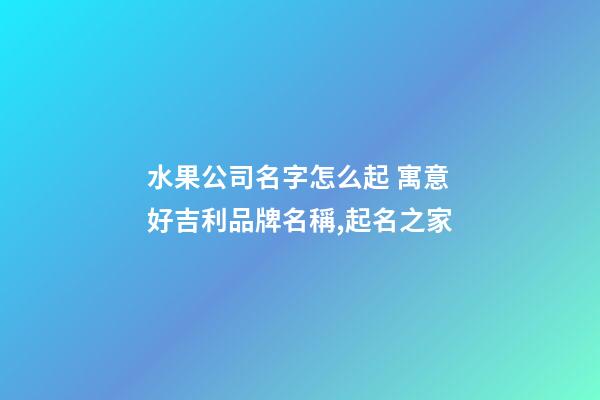 水果公司名字怎么起 寓意好吉利品牌名稱,起名之家-第1張-公司起名-玄機派